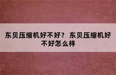 东贝压缩机好不好？ 东贝压缩机好不好怎么样